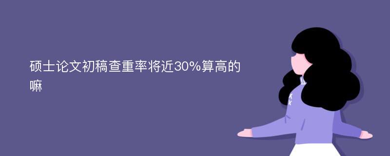 硕士论文初稿查重率将近30%算高的嘛