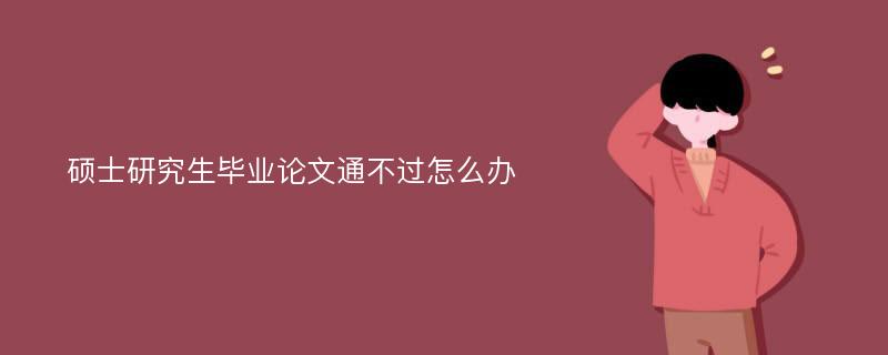 硕士研究生毕业论文通不过怎么办