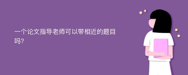 一个论文指导老师可以带相近的题目吗?