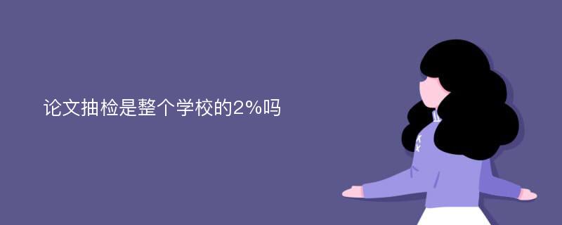 论文抽检是整个学校的2%吗