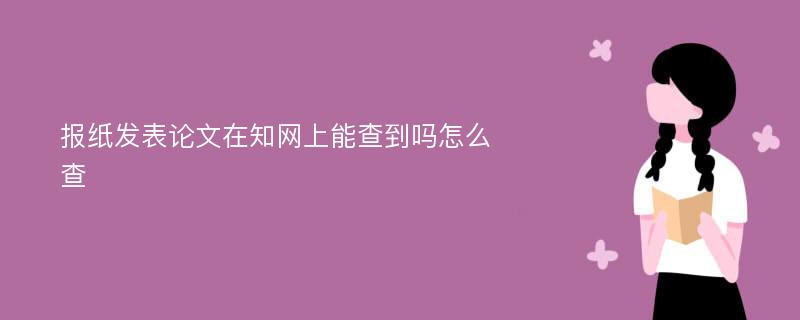 报纸发表论文在知网上能查到吗怎么查