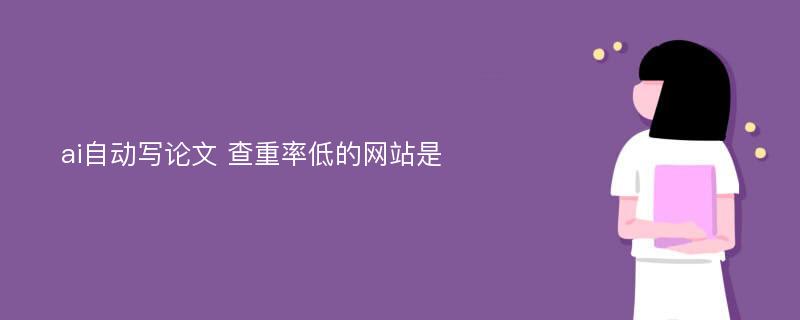 ai自动写论文 查重率低的网站是