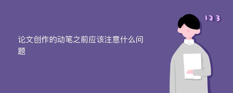 论文创作的动笔之前应该注意什么问题