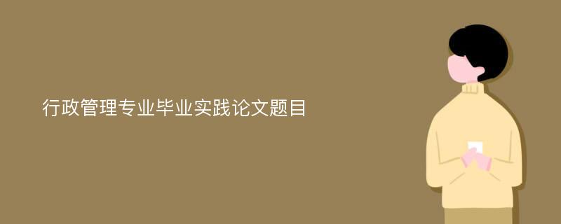 行政管理专业毕业实践论文题目