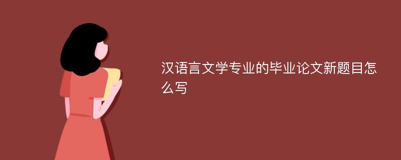 汉语言文学专业的毕业论文新题目怎么写