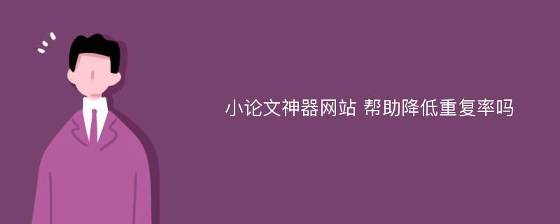 小论文神器网站 帮助降低重复率吗