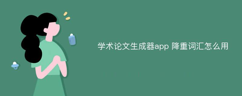 学术论文生成器app 降重词汇怎么用