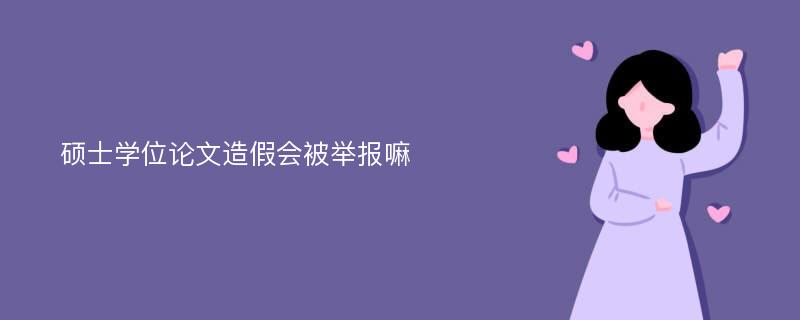 硕士学位论文造假会被举报嘛