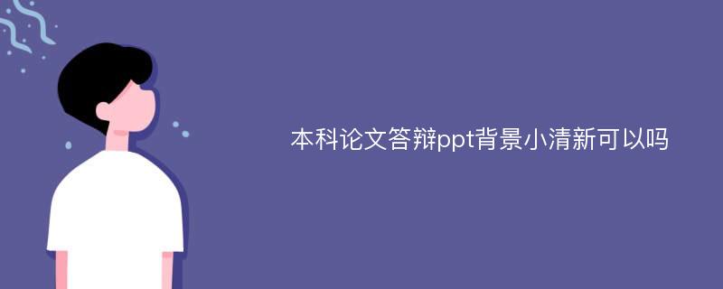 本科论文答辩ppt背景小清新可以吗