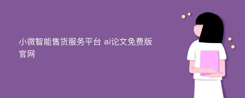 小微智能售货服务平台 ai论文免费版官网