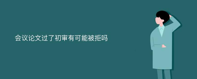 会议论文过了初审有可能被拒吗