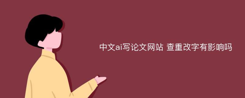 中文ai写论文网站 查重改字有影响吗