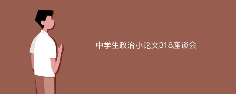 中学生政治小论文318座谈会