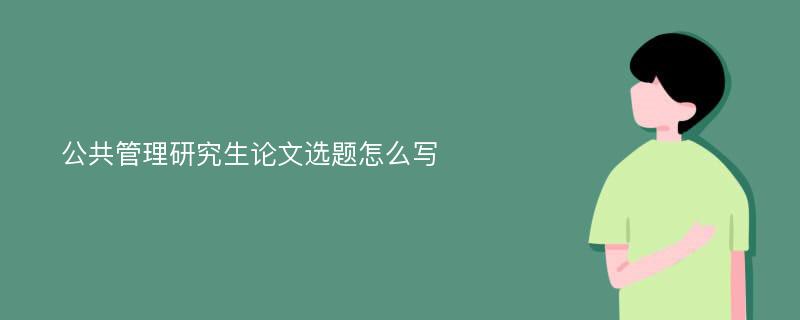 公共管理研究生论文选题怎么写