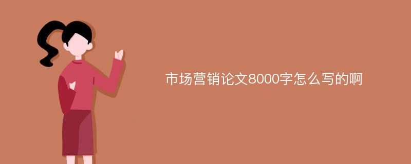 市场营销论文8000字怎么写的啊