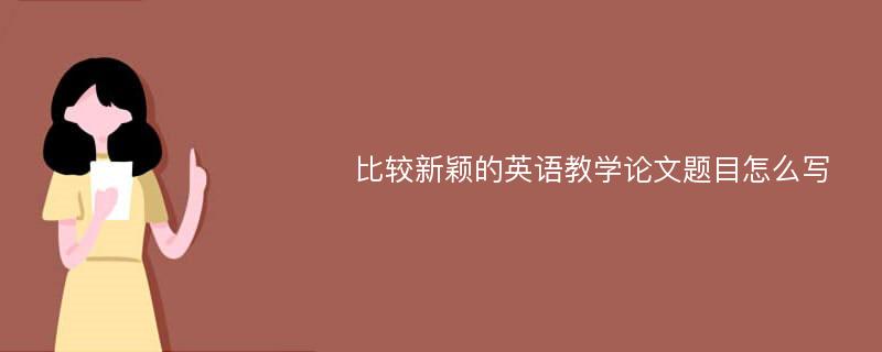 比较新颖的英语教学论文题目怎么写