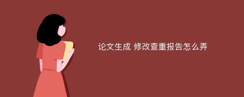 论文生成 修改查重报告怎么弄