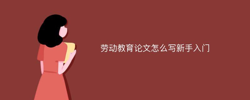 劳动教育论文怎么写新手入门