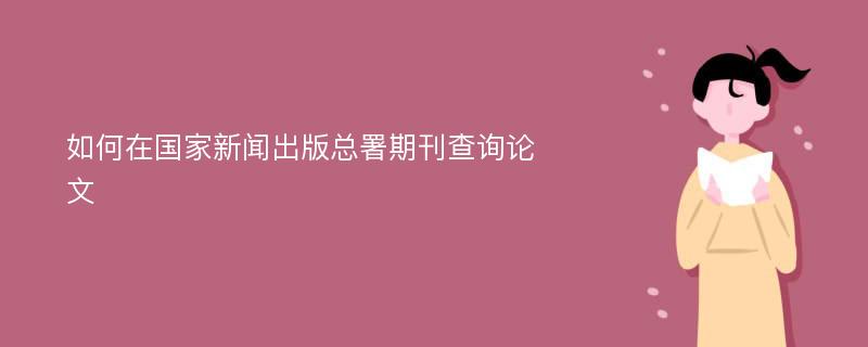 如何在国家新闻出版总署期刊查询论文