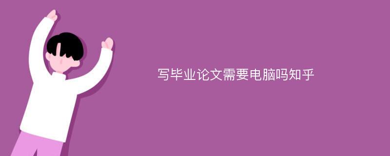 写毕业论文需要电脑吗知乎