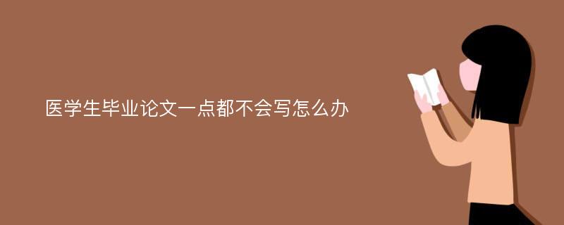 医学生毕业论文一点都不会写怎么办