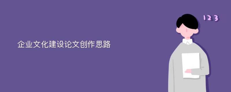 企业文化建设论文创作思路