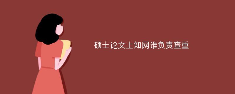 硕士论文上知网谁负责查重