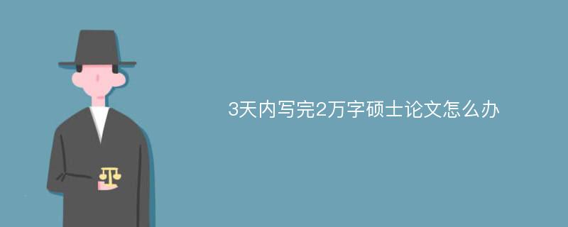 3天内写完2万字硕士论文怎么办