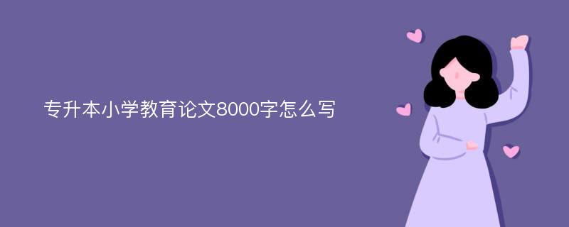 专升本小学教育论文8000字怎么写